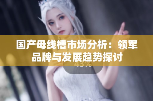 国产母线槽市场分析：领军品牌与发展趋势探讨