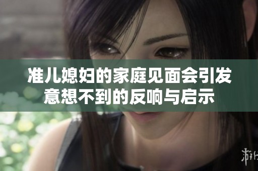 准儿媳妇的家庭见面会引发意想不到的反响与启示