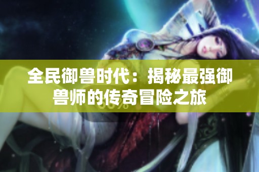 全民御兽时代：揭秘最强御兽师的传奇冒险之旅