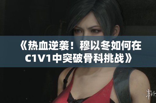 《热血逆袭！穆以冬如何在C1V1中突破骨科挑战》