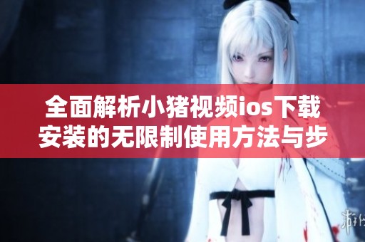全面解析小猪视频ios下载安装的无限制使用方法与步骤