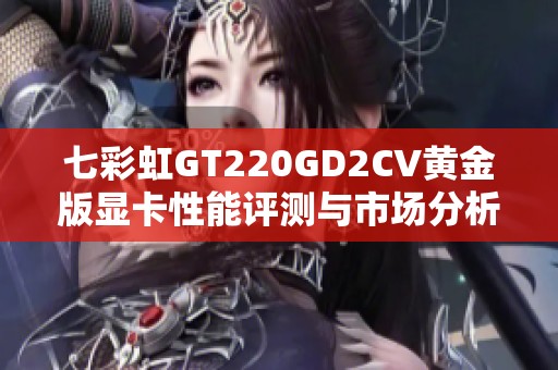 七彩虹GT220GD2CV黄金版显卡性能评测与市场分析