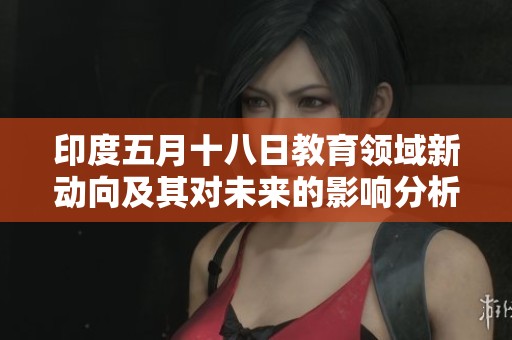 印度五月十八日教育领域新动向及其对未来的影响分析