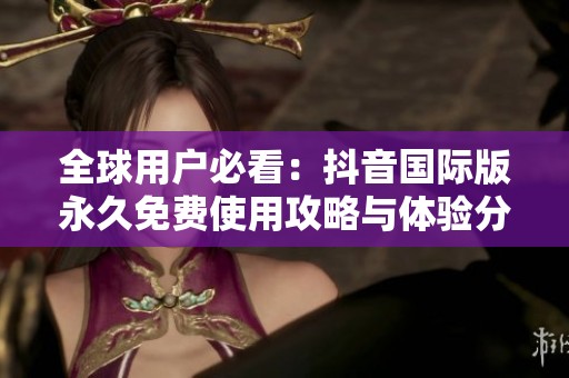 全球用户必看：抖音国际版永久免费使用攻略与体验分享