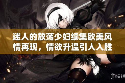 迷人的放荡少妇续集欧美风情再现，情欲升温引人入胜