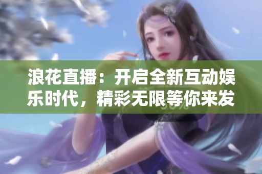浪花直播：开启全新互动娱乐时代，精彩无限等你来发现