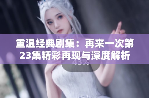 重温经典剧集：再来一次第23集精彩再现与深度解析