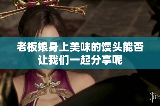 老板娘身上美味的馒头能否让我们一起分享呢