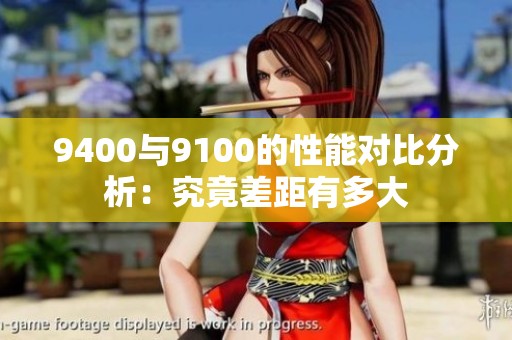 9400与9100的性能对比分析：究竟差距有多大