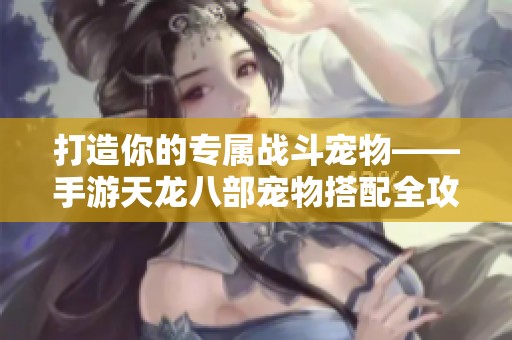 打造你的专属战斗宠物——手游天龙八部宠物搭配全攻略
