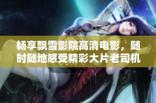 畅享飘雪影院高清电影，随时随地感受精彩大片老司机
