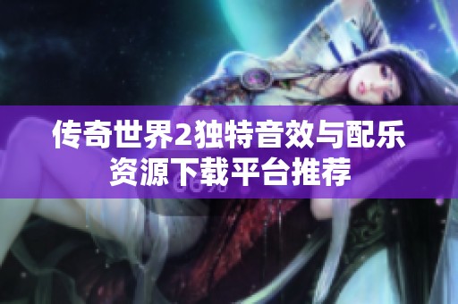 传奇世界2独特音效与配乐资源下载平台推荐