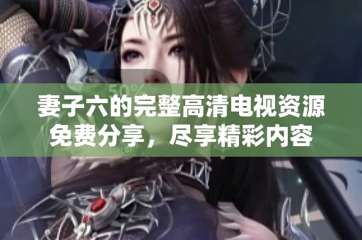 妻子六的完整高清电视资源免费分享，尽享精彩内容