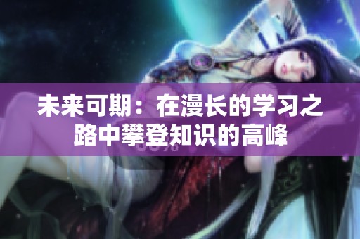 未来可期：在漫长的学习之路中攀登知识的高峰