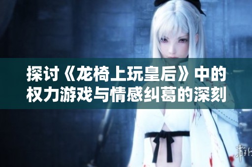 探讨《龙椅上玩皇后》中的权力游戏与情感纠葛的深刻感悟