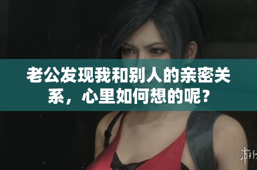 老公发现我和别人的亲密关系，心里如何想的呢？