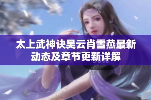 太上武神诀吴云肖雪燕最新动态及章节更新详解