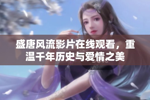 盛唐风流影片在线观看，重温千年历史与爱情之美