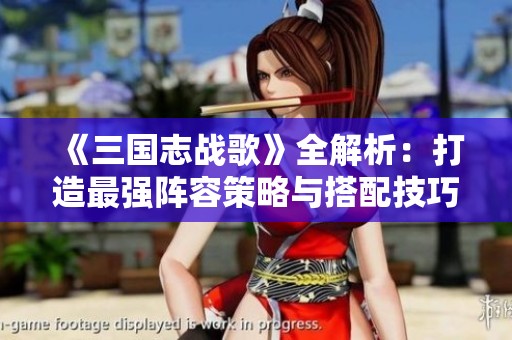 《三国志战歌》全解析：打造最强阵容策略与搭配技巧揭秘