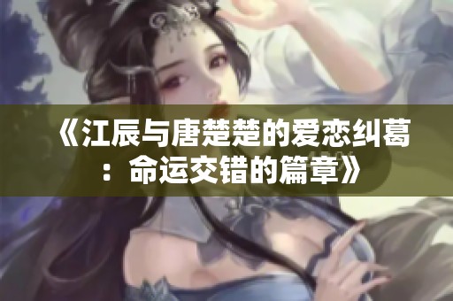 《江辰与唐楚楚的爱恋纠葛：命运交错的篇章》