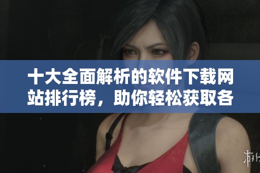 十大全面解析的软件下载网站排行榜，助你轻松获取各种软件