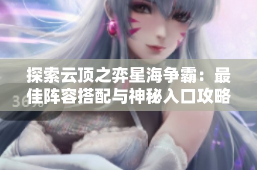 探索云顶之弈星海争霸：最佳阵容搭配与神秘入口攻略详细解析