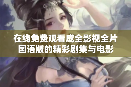 在线免费观看成全影视全片国语版的精彩剧集与电影