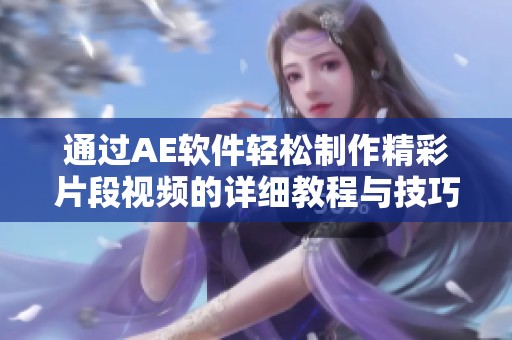 通过AE软件轻松制作精彩片段视频的详细教程与技巧分享