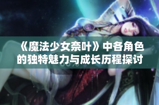 《魔法少女奈叶》中各角色的独特魅力与成长历程探讨
