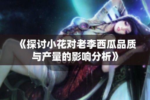 《探讨小花对老李西瓜品质与产量的影响分析》