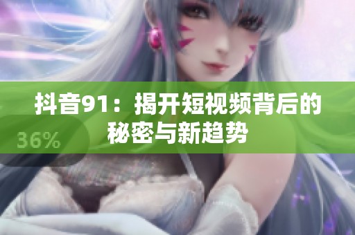 抖音91：揭开短视频背后的秘密与新趋势