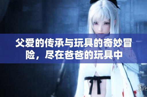 父爱的传承与玩具的奇妙冒险，尽在爸爸的玩具中