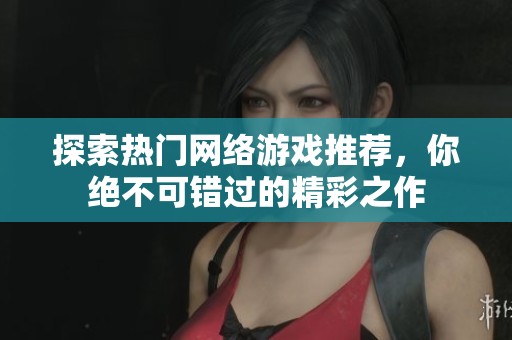 探索热门网络游戏推荐，你绝不可错过的精彩之作