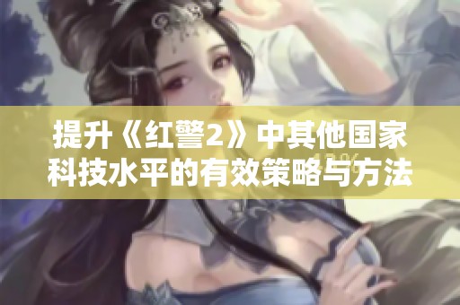 提升《红警2》中其他国家科技水平的有效策略与方法