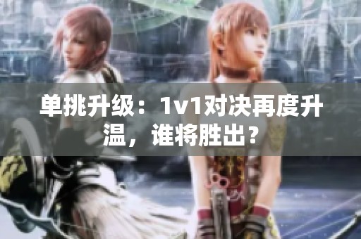 单挑升级：1v1对决再度升温，谁将胜出？