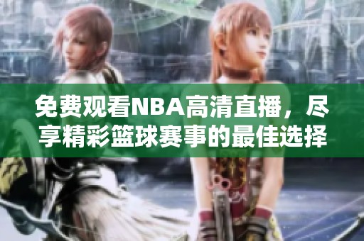 免费观看NBA高清直播，尽享精彩篮球赛事的最佳选择