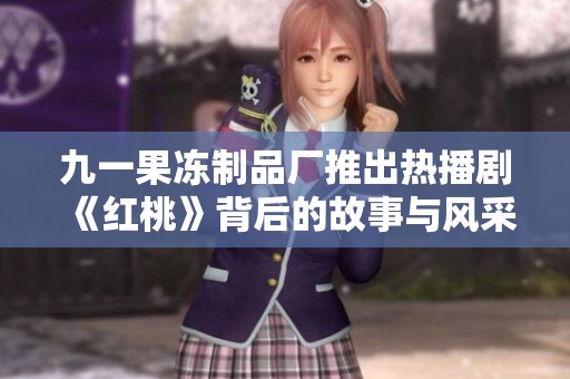 九一果冻制品厂推出热播剧《红桃》背后的故事与风采