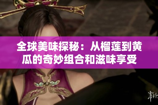 全球美味探秘：从榴莲到黄瓜的奇妙组合和滋味享受