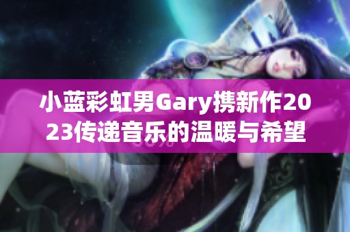 小蓝彩虹男Gary携新作2023传递音乐的温暖与希望