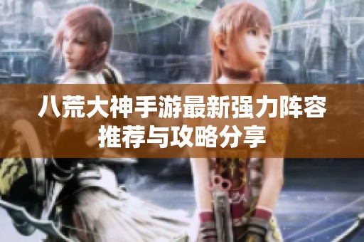 八荒大神手游最新强力阵容推荐与攻略分享