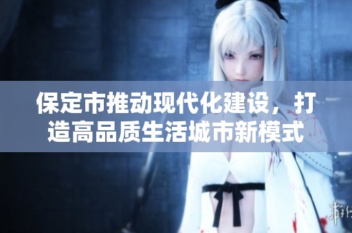 保定市推动现代化建设，打造高品质生活城市新模式