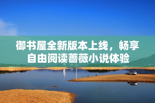 御书屋全新版本上线，畅享自由阅读蔷薇小说体验