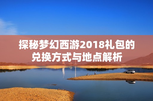 探秘梦幻西游2018礼包的兑换方式与地点解析