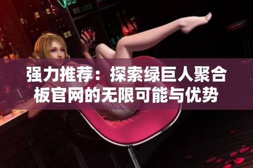 强力推荐：探索绿巨人聚合板官网的无限可能与优势