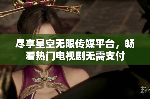 尽享星空无限传媒平台，畅看热门电视剧无需支付