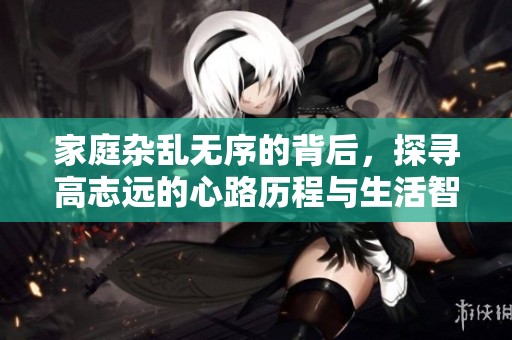 家庭杂乱无序的背后，探寻高志远的心路历程与生活智慧