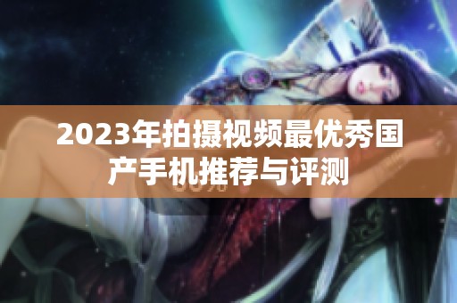 2023年拍摄视频最优秀国产手机推荐与评测