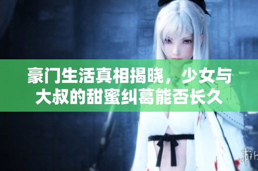 豪门生活真相揭晓，少女与大叔的甜蜜纠葛能否长久