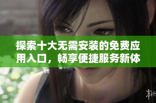 探索十大无需安装的免费应用入口，畅享便捷服务新体验