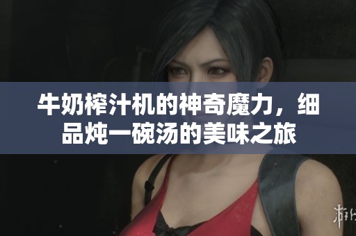牛奶榨汁机的神奇魔力，细品炖一碗汤的美味之旅